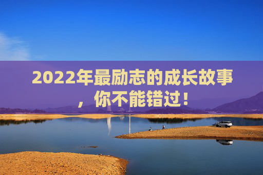 2022年最励志的成长故事，你不能错过！