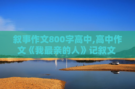 叙事作文800字高中,高中作文《我最亲的人》记叙文 800字