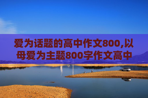 爱为话题的高中作文800,以母爱为主题800字作文高中