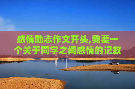 感情励志作文开头,我要一个关于同学之间感情的记叙文开头，词句优美的。急1！！！