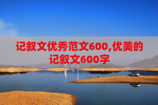 记叙文优秀范文600,优美的记叙文600字