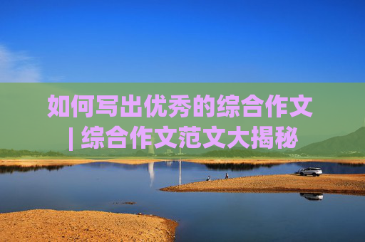 如何写出优秀的综合作文 | 综合作文范文大揭秘