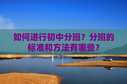 如何进行初中分班？分班的标准和方法有哪些？