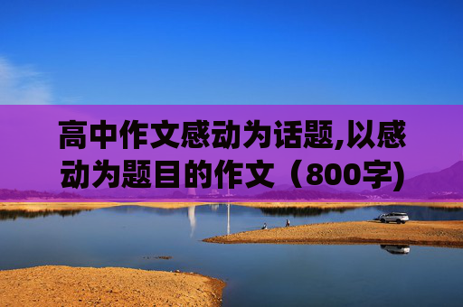 高中作文感动为话题,以感动为题目的作文（800字)