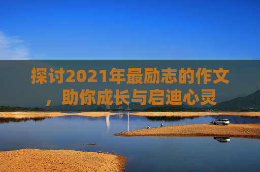 探讨2021年最励志的作文，助你成长与启迪心灵