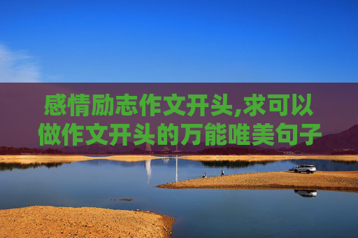 感情励志作文开头,求可以做作文开头的万能唯美句子，最好是写景的，表达感情…