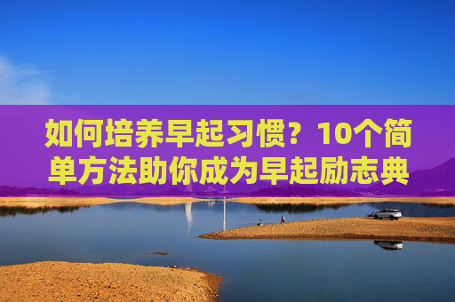 如何培养早起习惯？10个简单方法助你成为早起励志典范