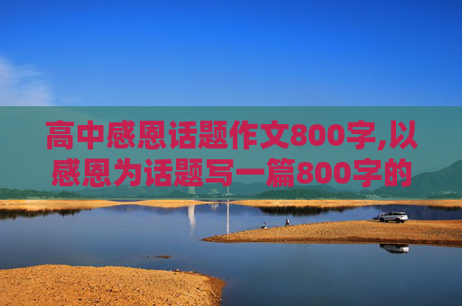 高中感恩话题作文800字,以感恩为话题写一篇800字的作文？