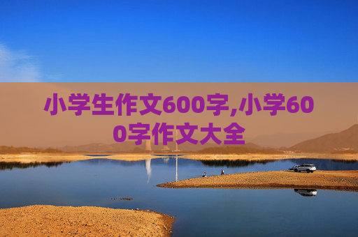 小学生作文600字,小学600字作文大全