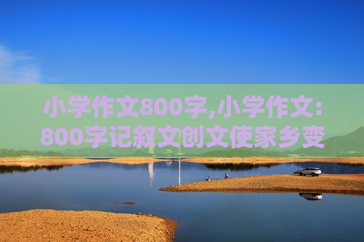 小学作文800字,小学作文:800字记叙文创文使家乡变的美丽