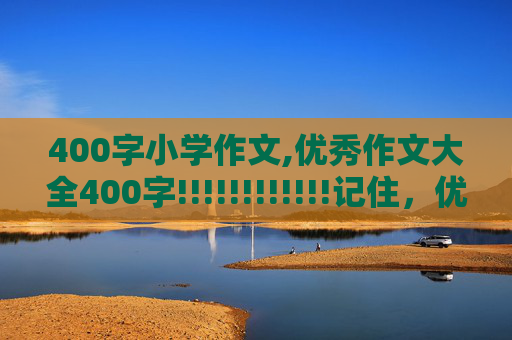 400字小学作文,优秀作文大全400字!!!!!!!!!!!!记住，优秀优秀优秀！！！！！！！！！！