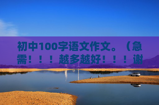 初中100字语文作文。（急需！！！越多越好！！！谢谢！！！）