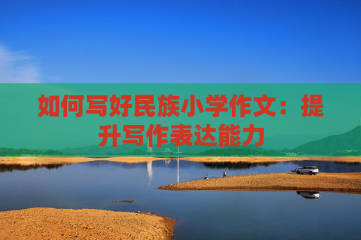 如何写好民族小学作文：提升写作表达能力