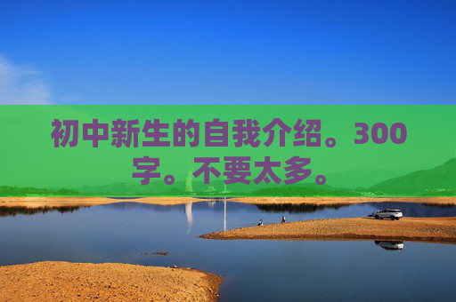 初中新生的自我介绍。300字。不要太多。