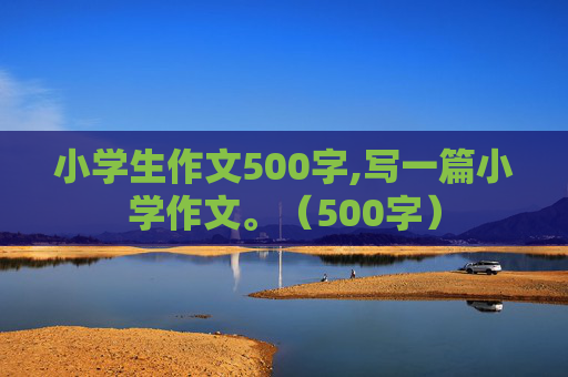 小学生作文500字,写一篇小学作文。（500字）