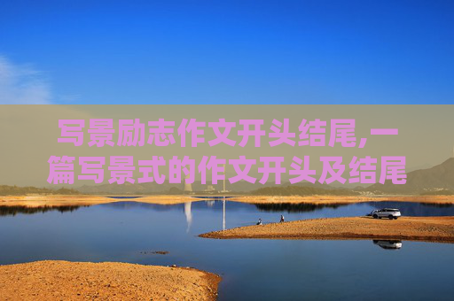 写景励志作文开头结尾,一篇写景式的作文开头及结尾200字左右