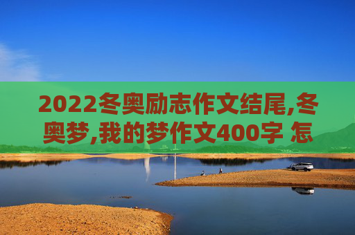 2022冬奥励志作文结尾,冬奥梦,我的梦作文400字 怎么写