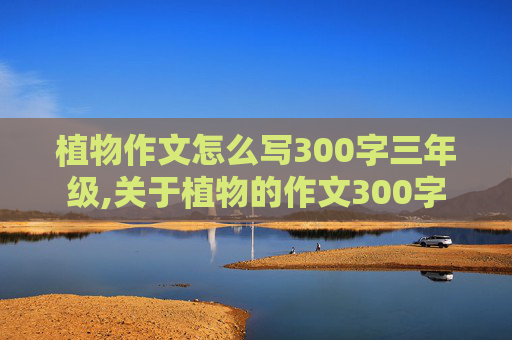 植物作文怎么写300字三年级,关于植物的作文300字