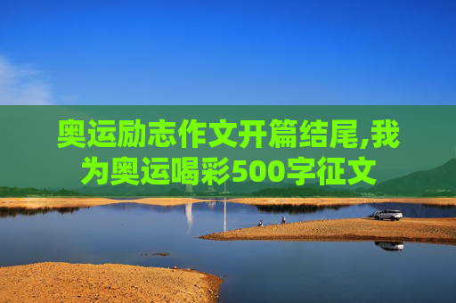 奥运励志作文开篇结尾,我为奥运喝彩500字征文