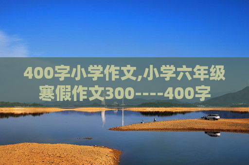 400字小学作文,小学六年级寒假作文300----400字