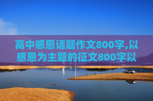 高中感恩话题作文800字,以感恩为主题的征文800字以上