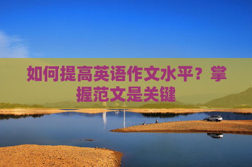 如何提高英语作文水平？掌握范文是关键