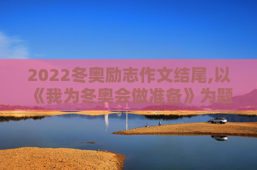 2022冬奥励志作文结尾,以《我为冬奥会做准备》为题的500字以上的作文