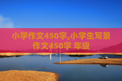 小学作文450字,小学生写景作文450字 年级