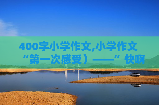 400字小学作文,小学作文 “第一次感受）——”快啊！！！400字左右