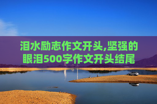 泪水励志作文开头,坚强的眼泪500字作文开头结尾