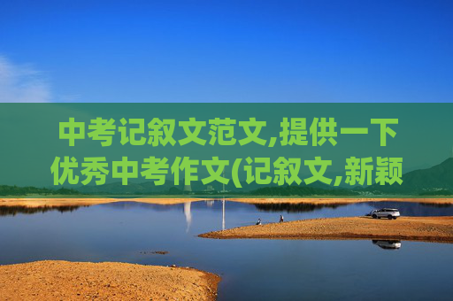 中考记叙文范文,提供一下优秀中考作文(记叙文,新颖的) 急急急急急!!!!!!!!!!!!!!!!!!!!