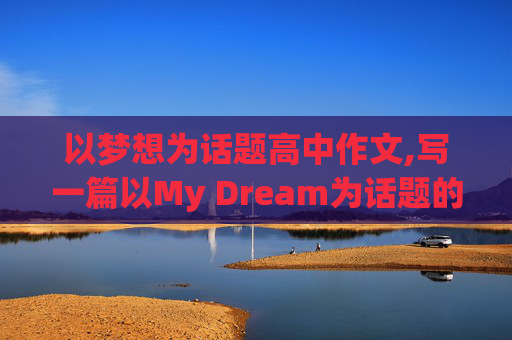 以梦想为话题高中作文,写一篇以My Dream为话题的作文，以高中生的梦想，各位大神赶快，我给满意，，，