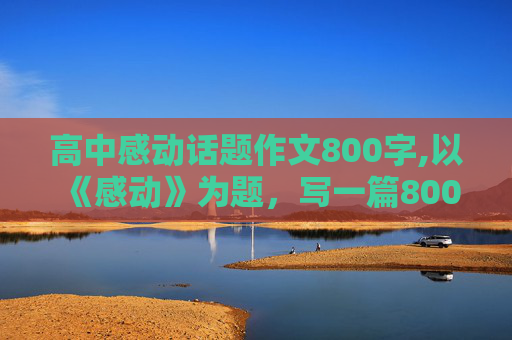 高中感动话题作文800字,以《感动》为题，写一篇800字记叙作文