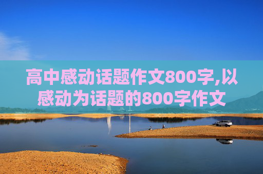 高中感动话题作文800字,以感动为话题的800字作文