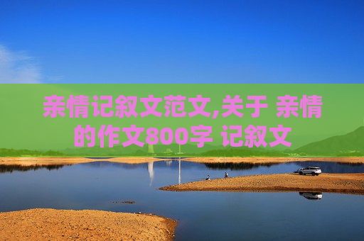 亲情记叙文范文,关于 亲情的作文800字 记叙文