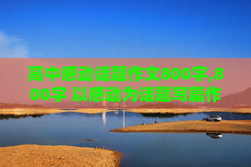 高中感动话题作文800字,800字 以感动为话题写篇作文