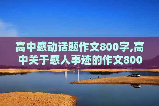 高中感动话题作文800字,高中关于感人事迹的作文800字