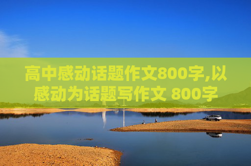 高中感动话题作文800字,以感动为话题写作文 800字