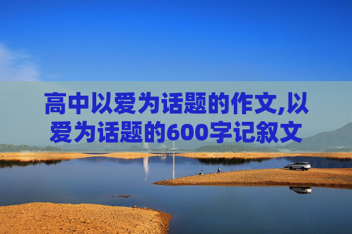 高中以爱为话题的作文,以爱为话题的600字记叙文