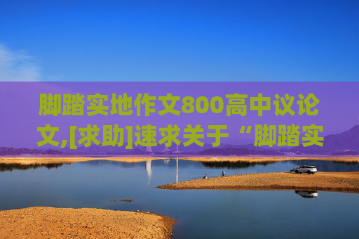 脚踏实地作文800高中议论文,[求助]速求关于“脚踏实地”作文一篇，800字左右。