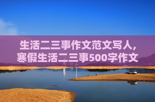 生活二三事作文范文写人,寒假生活二三事500字作文