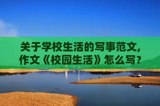 关于学校生活的写事范文,作文《校园生活》怎么写？不少于450字，必须写校园内发生的事情，主要