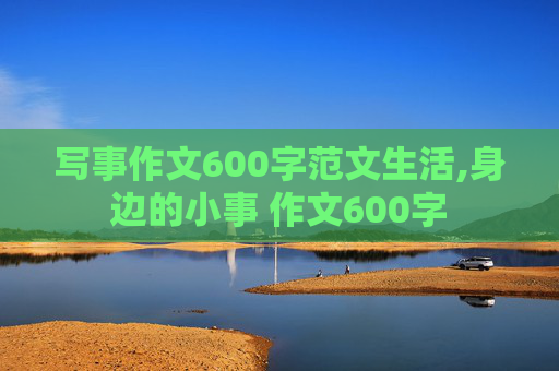 写事作文600字范文生活,身边的小事 作文600字