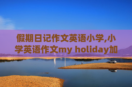 假期日记作文英语小学,小学英语作文my holiday加翻译