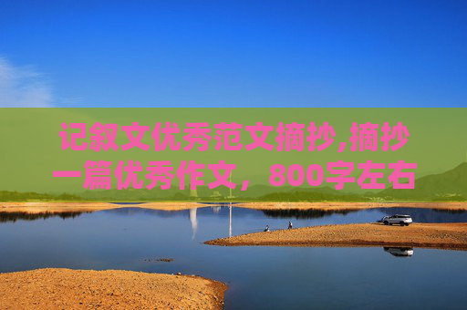 记叙文优秀范文摘抄,摘抄一篇优秀作文，800字左右，记叙文，要有细致刻画的地方开头结尾语句要优美