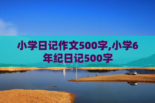 小学日记作文500字,小学6年纪日记500字