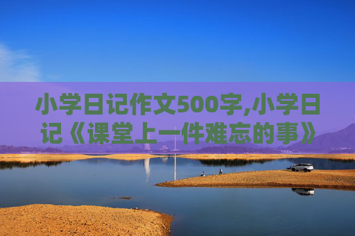 小学日记作文500字,小学日记《课堂上一件难忘的事》500字