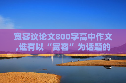 宽容议论文800字高中作文,谁有以“宽容”为话题的作文？不少于800字