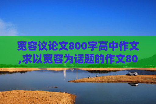 宽容议论文800字高中作文,求以宽容为话题的作文800字！