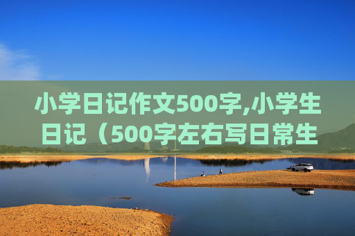 小学日记作文500字,小学生日记（500字左右写日常生活的）[六年级的]